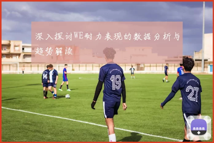 深入探讨WE耐力表现的数据分析与趋势解读