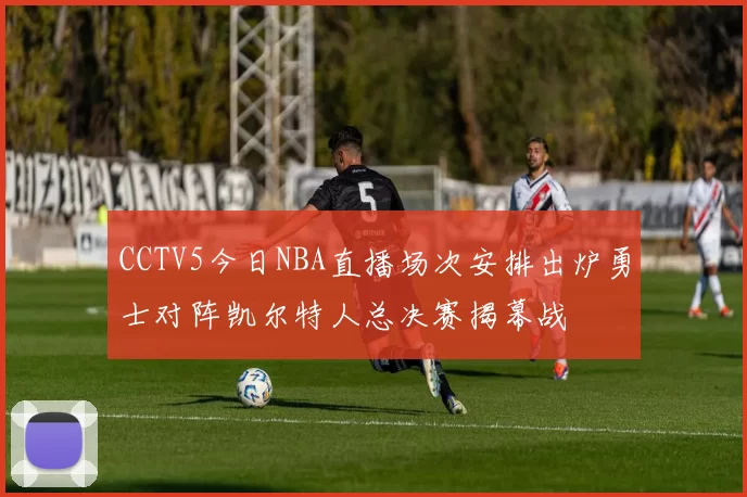 CCTV5今日NBA直播场次安排出炉勇士对阵凯尔特人总决赛揭幕战