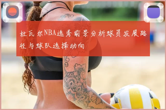 杜瓦尔NBA选秀前景分析球员发展路径与球队选择动向