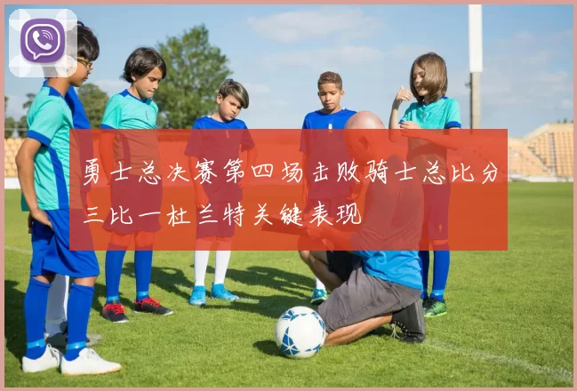 勇士总决赛第四场击败骑士总比分三比一杜兰特关键表现