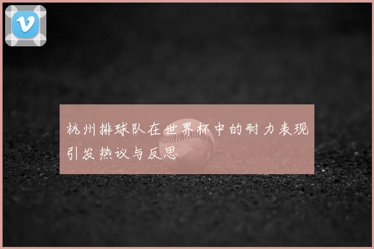 杭州排球队在世界杯中的耐力表现引发热议与反思