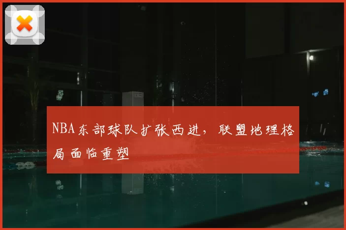 NBA东部球队扩张西进,联盟地理格局面临重塑