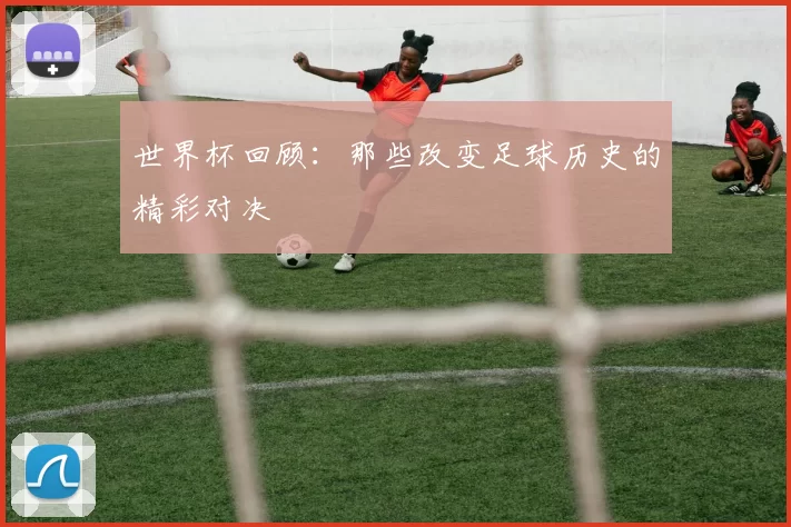 世界杯回顾:那些改变足球历史的精彩对决