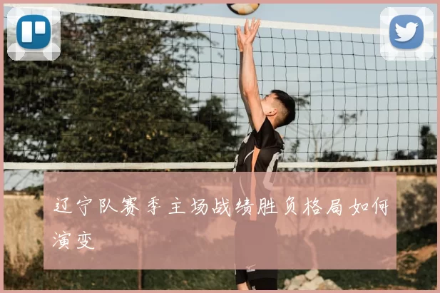 辽宁队赛季主场战绩胜负格局如何演变