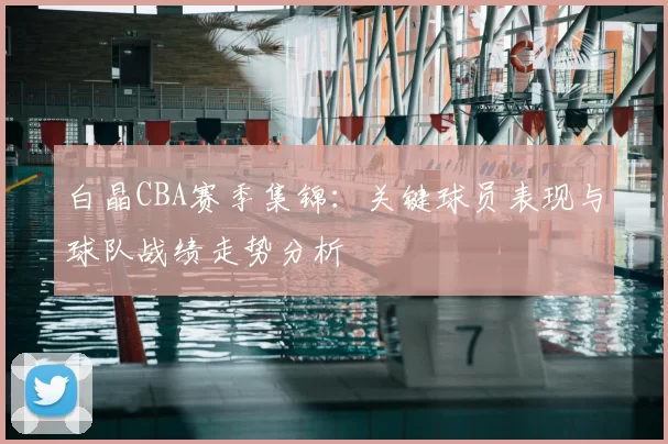 白晶CBA赛季集锦：关键球员表现与球队战绩走势分析