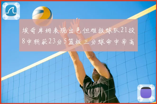 埃奇库姆表现出色但难救球队21投8中斩获23分5篮板三分球命中率高达45