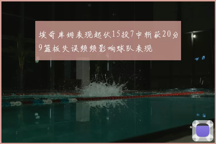 埃奇库姆表现起伏15投7中斩获20分9篮板失误频频影响球队表现