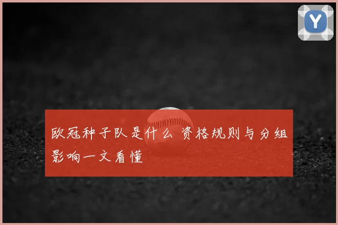 欧冠种子队是什么 资格规则与分组影响一文看懂