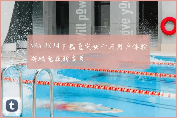 NBA 2K24下载量突破千万用户体验游戏竞技新高度