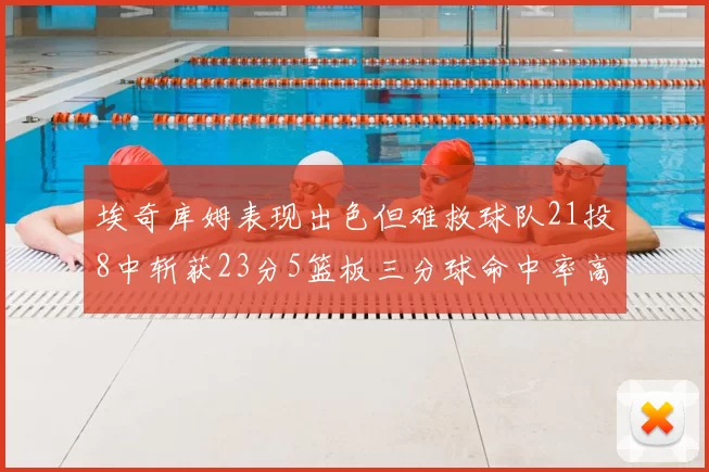 埃奇库姆表现出色但难救球队21投8中斩获23分5篮板三分球命中率高达45