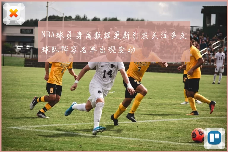 NBA球员身高数据更新引发关注多支球队阵容名单出现变动