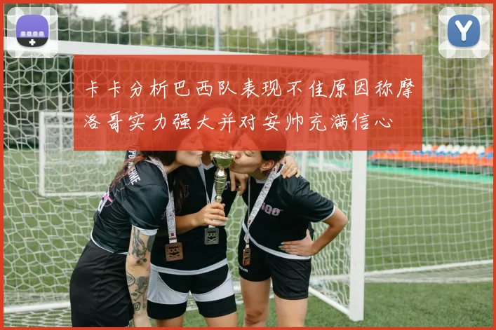 卡卡分析巴西队表现不佳原因称摩洛哥实力强大并对安帅充满信心
