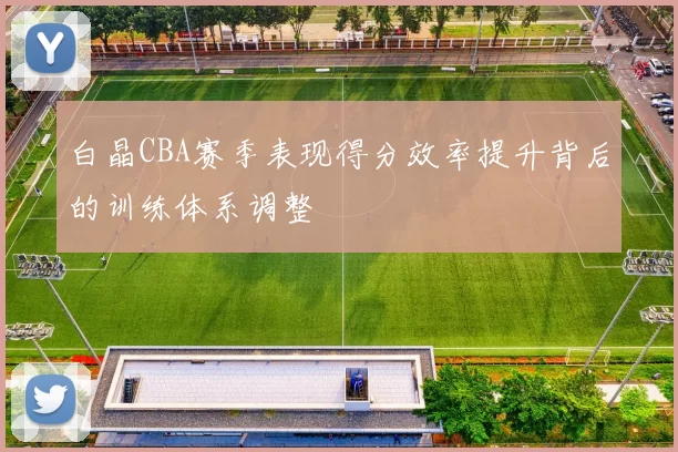 白晶CBA赛季表现得分效率提升背后的训练体系调整