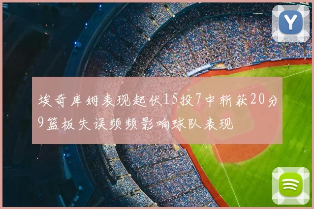 埃奇库姆表现起伏15投7中斩获20分9篮板失误频频影响球队表现