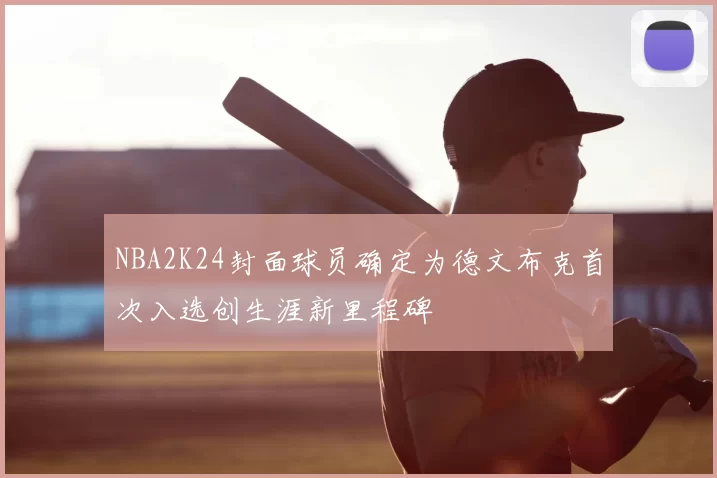 NBA2K24封面球员确定为德文布克首次入选创生涯新里程碑