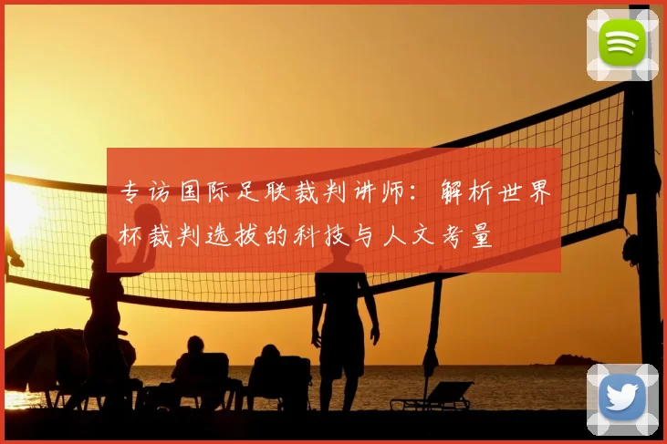 专访国际足联裁判讲师:解析世界杯裁判选拔的科技与人文考量