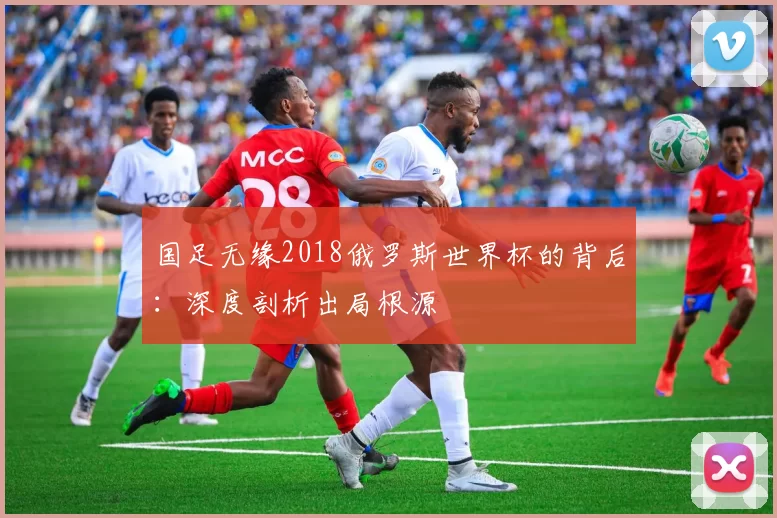 国足无缘2018俄罗斯世界杯的背后：深度剖析出局根源