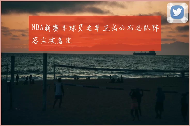 NBA新赛季球员名单正式公布各队阵容尘埃落定