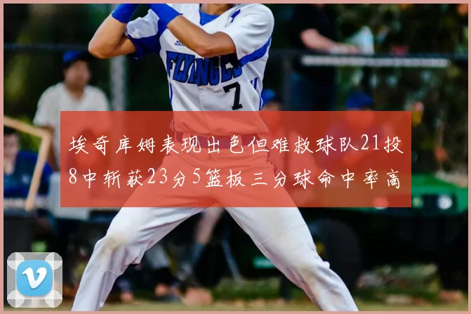 埃奇库姆表现出色但难救球队21投8中斩获23分5篮板三分球命中率高达45