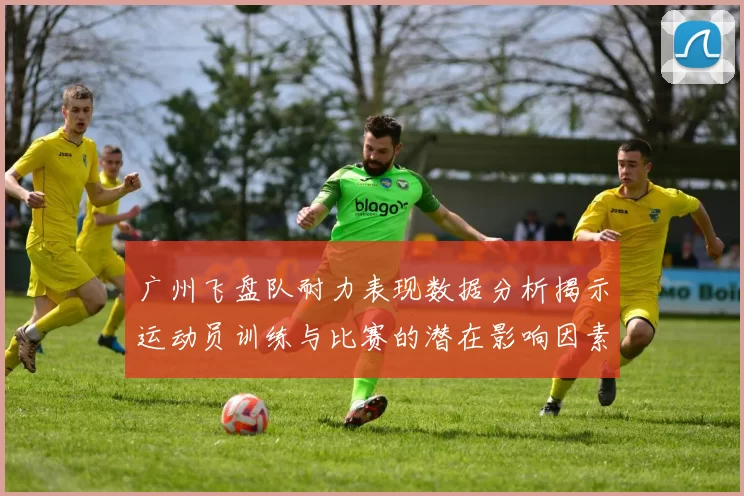 广州飞盘队耐力表现数据分析揭示运动员训练与比赛的潜在影响因素