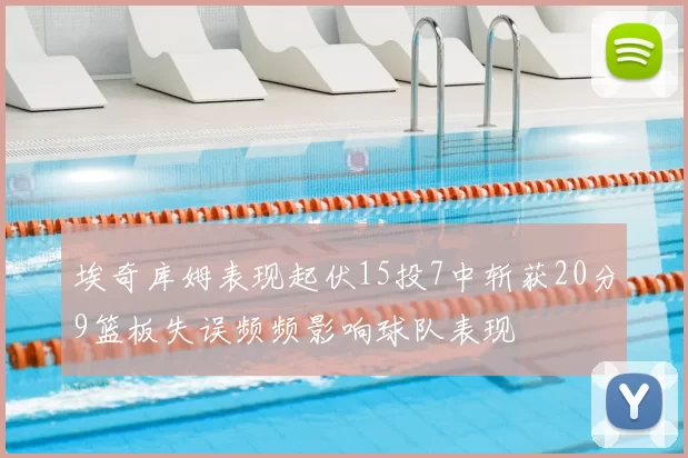 埃奇库姆表现起伏15投7中斩获20分9篮板失误频频影响球队表现