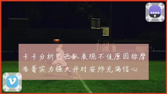 卡卡分析巴西队表现不佳原因称摩洛哥实力强大并对安帅充满信心