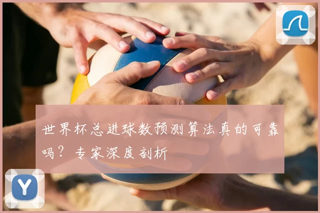 世界杯总进球数预测算法真的可靠吗?专家深度剖析