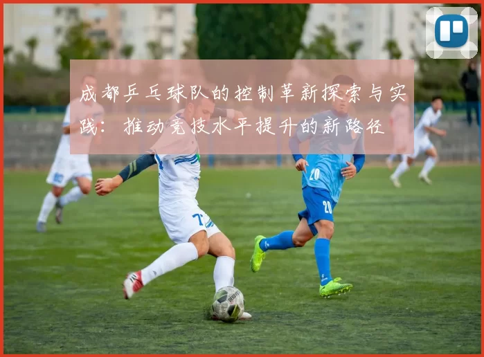 成都乒乓球队的控制革新探索与实践:推动竞技水平提升的新路径