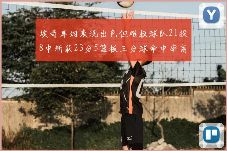 埃奇库姆表现出色但难救球队21投8中斩获23分5篮板三分球命中率高达45