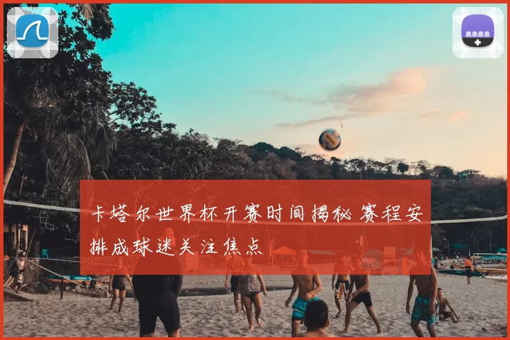 卡塔尔世界杯开赛时间揭秘 赛程安排成球迷关注焦点