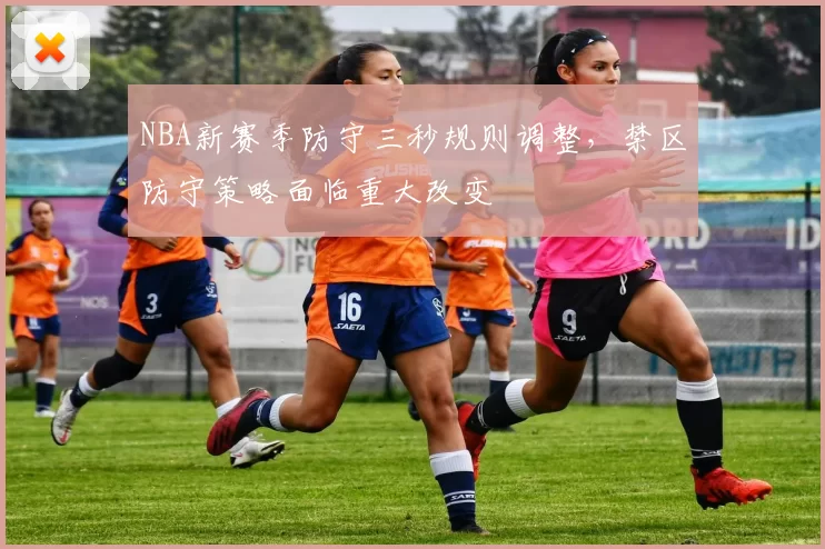 NBA新赛季防守三秒规则调整,禁区防守策略面临重大改变