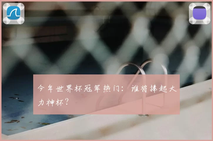 今年世界杯冠军热门:谁将捧起大力神杯?