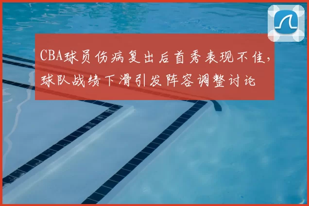 CBA球员伤病复出后首秀表现不佳，球队战绩下滑引发阵容调整讨论