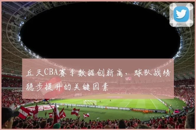 丘天CBA赛季数据创新高，球队战绩稳步提升的关键因素