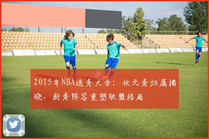 2015年NBA选秀大会:状元秀归属揭晓,新秀阵容重塑联盟格局