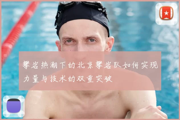 攀岩热潮下的北京攀岩队如何实现力量与技术的双重突破