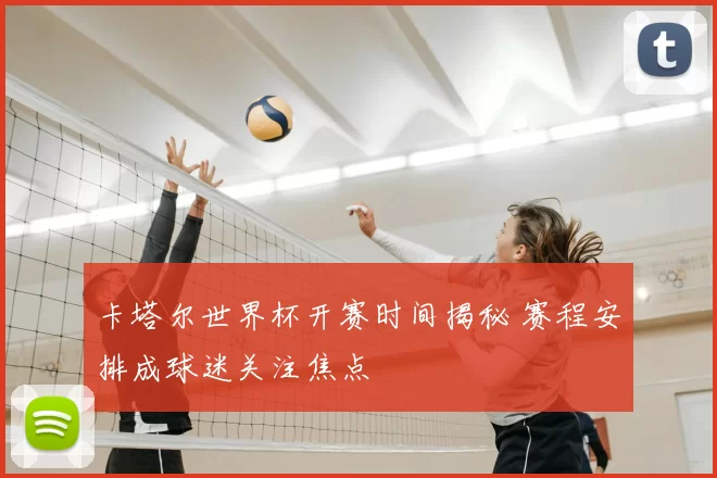 卡塔尔世界杯开赛时间揭秘 赛程安排成球迷关注焦点
