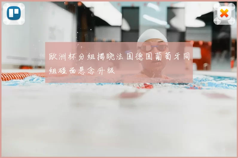 欧洲杯分组揭晓法国德国葡萄牙同组碰面悬念升级
