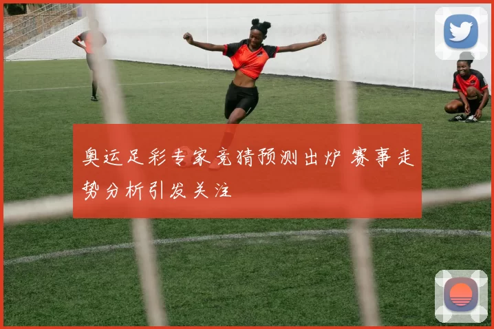 奥运足彩专家竞猜预测出炉 赛事走势分析引发关注