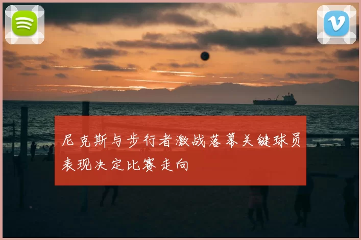 尼克斯与步行者激战落幕关键球员表现决定比赛走向