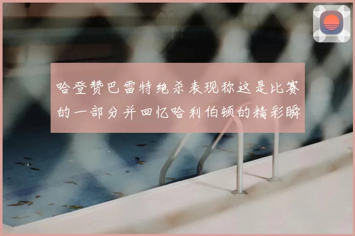 哈登赞巴雷特绝杀表现称这是比赛的一部分并回忆哈利伯顿的精彩瞬间
