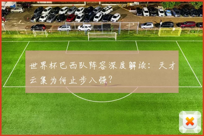 世界杯巴西队阵容深度解读:天才云集为何止步八强?