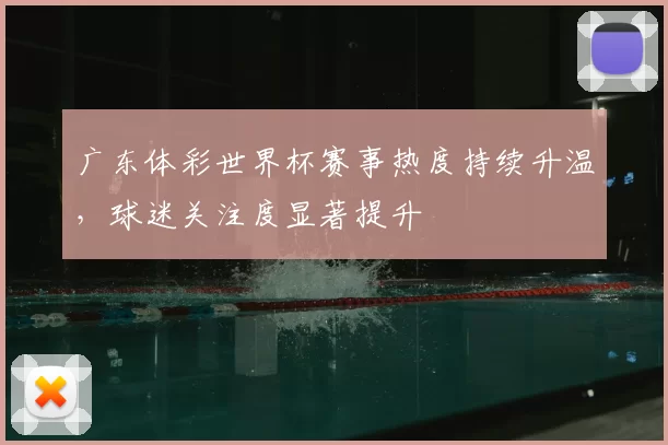 广东体彩世界杯赛事热度持续升温，球迷关注度显著提升