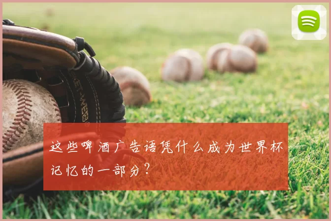 这些啤酒广告语凭什么成为世界杯记忆的一部分?