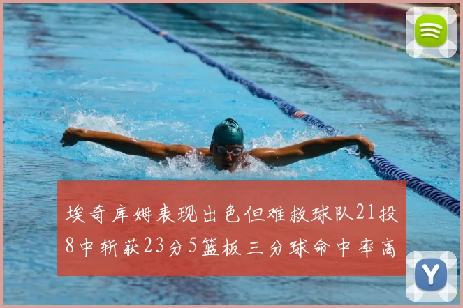 埃奇库姆表现出色但难救球队21投8中斩获23分5篮板三分球命中率高达45