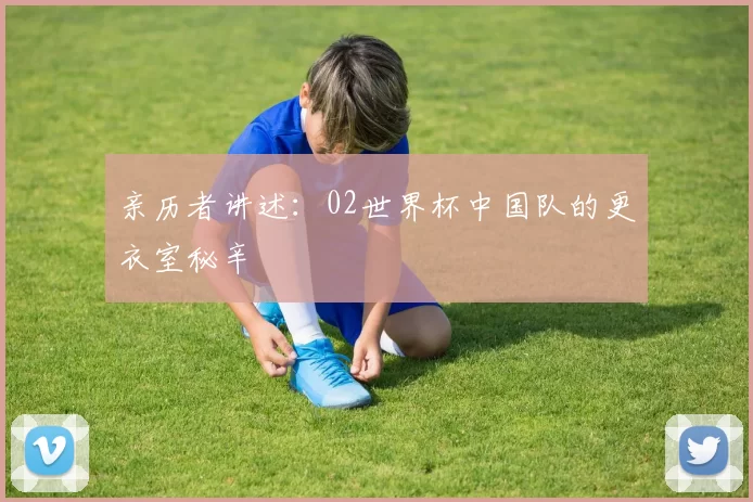 亲历者讲述:02世界杯中国队的更衣室秘辛