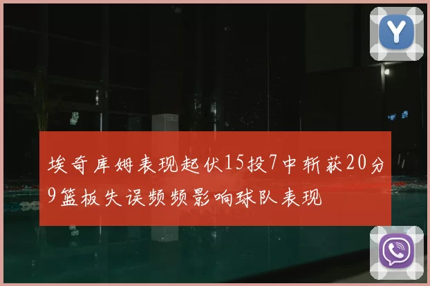 埃奇库姆表现起伏15投7中斩获20分9篮板失误频频影响球队表现