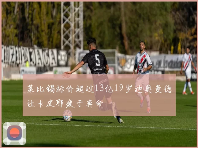 莱比锡标价超过13亿19岁迪奥曼德让卡皮耶疲于奔命