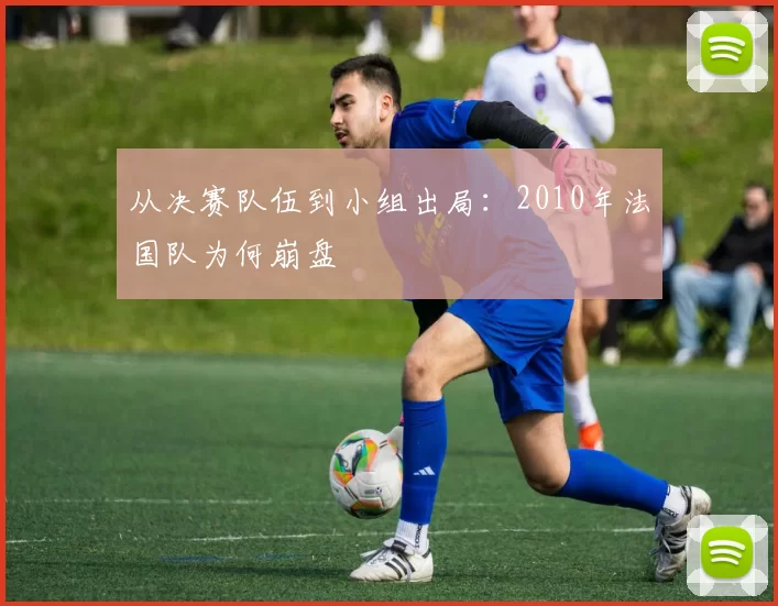 从决赛队伍到小组出局：2010年法国队为何崩盘