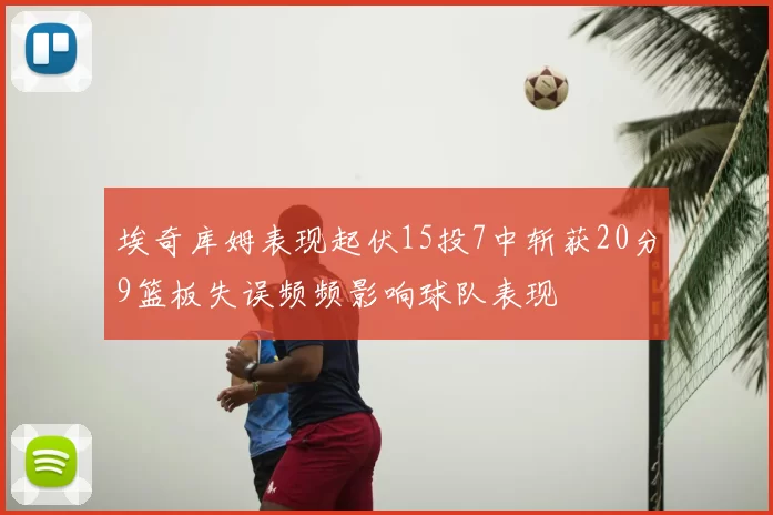 埃奇库姆表现起伏15投7中斩获20分9篮板失误频频影响球队表现